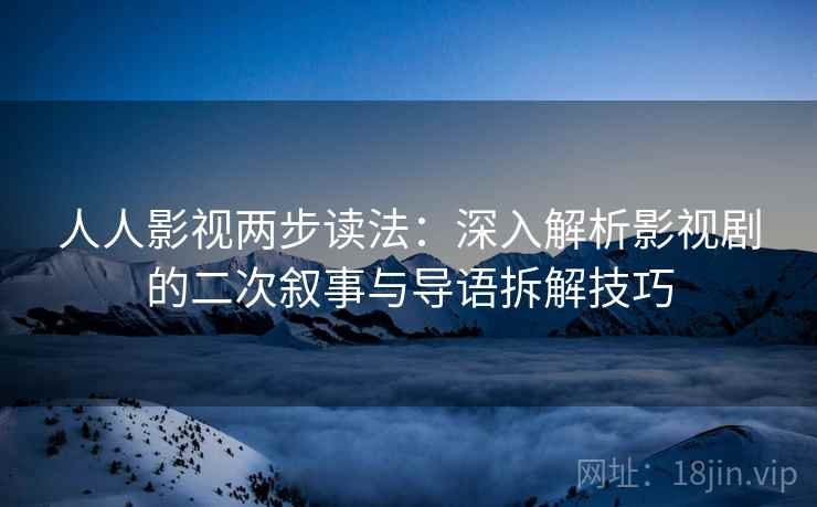 人人影视两步读法：深入解析影视剧的二次叙事与导语拆解技巧