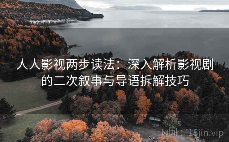 人人影视两步读法：深入解析影视剧的二次叙事与导语拆解技巧