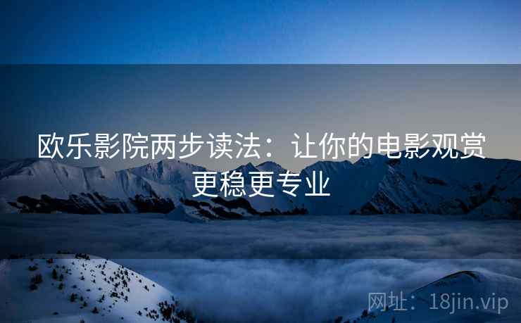欧乐影院两步读法：让你的电影观赏更稳更专业