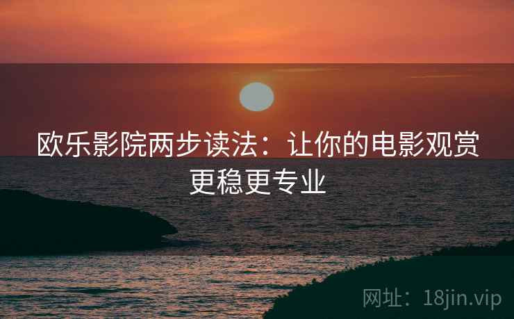 欧乐影院两步读法：让你的电影观赏更稳更专业