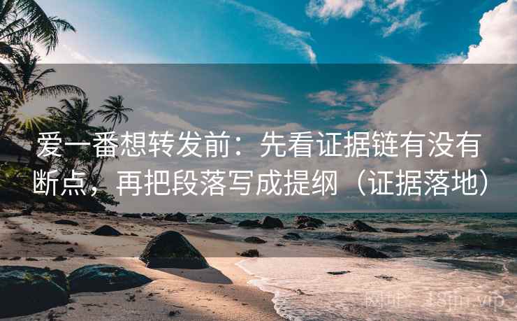 爱一番想转发前:先看证据链有没有断点,再把段落写成提纲(证据落地) 爱一番想转发前:先看证据链有没有断点,再把段落写成提纲(证据落地)