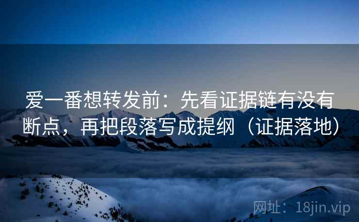 爱一番想转发前:先看证据链有没有断点,再把段落写成提纲(证据落地) 爱一番想转发前:先看证据链有没有断点,再把段落写成提纲(证据落地)