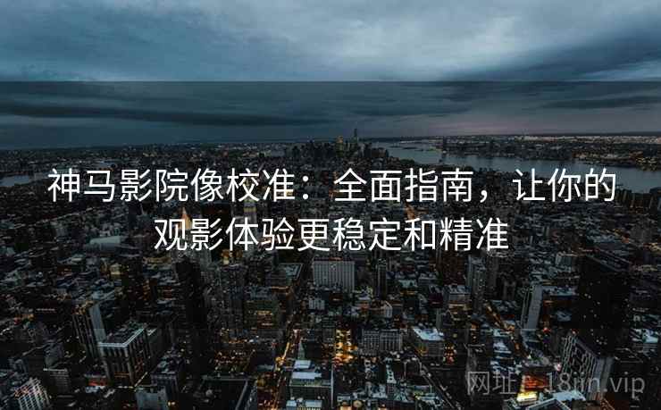 神马影院像校准：全面指南，让你的观影体验更稳定和精准
