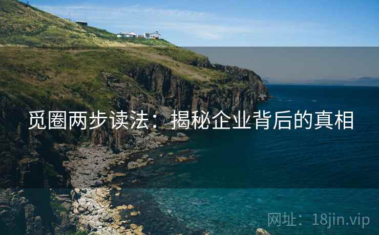 觅圈两步读法：揭秘企业背后的真相