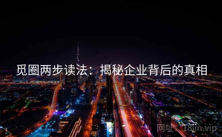 觅圈两步读法：揭秘企业背后的真相