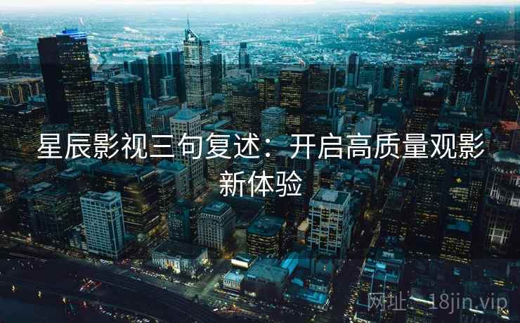 星辰影视三句复述：开启高质量观影新体验