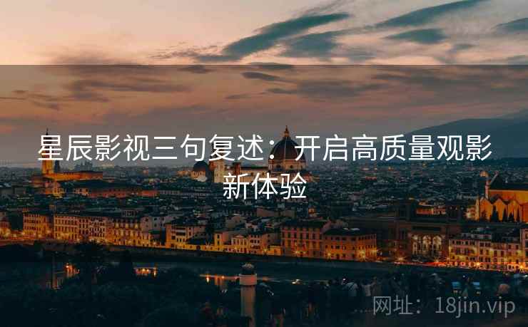 星辰影视三句复述：开启高质量观影新体验