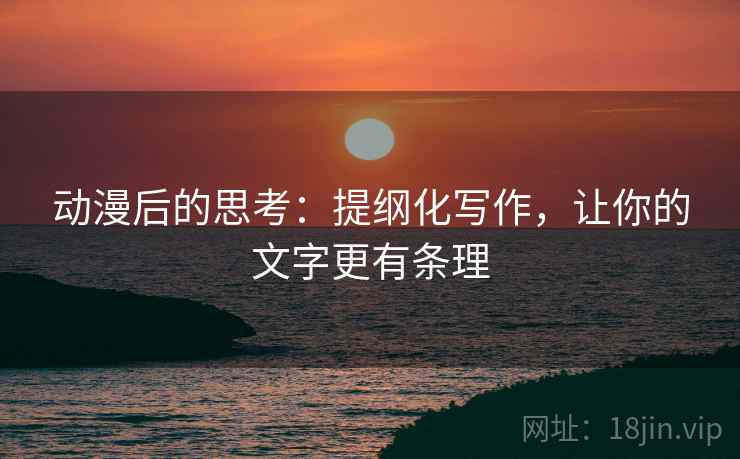 动漫后的思考：提纲化写作，让你的文字更有条理