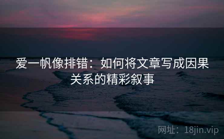 爱一帆像排错：如何将文章写成因果关系的精彩叙事