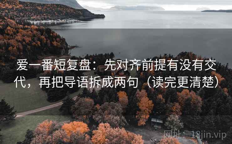 爱一番短复盘:先对齐前提有没有交代,再把导语拆成两句(读完更清楚) 爱一番短复盘:先对齐前提有没有交代,再把导语拆成两句(读完更清楚)