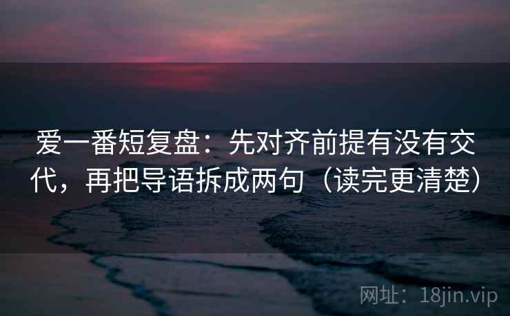 爱一番短复盘:先对齐前提有没有交代,再把导语拆成两句(读完更清楚) 爱一番短复盘:先对齐前提有没有交代,再把导语拆成两句(读完更清楚)