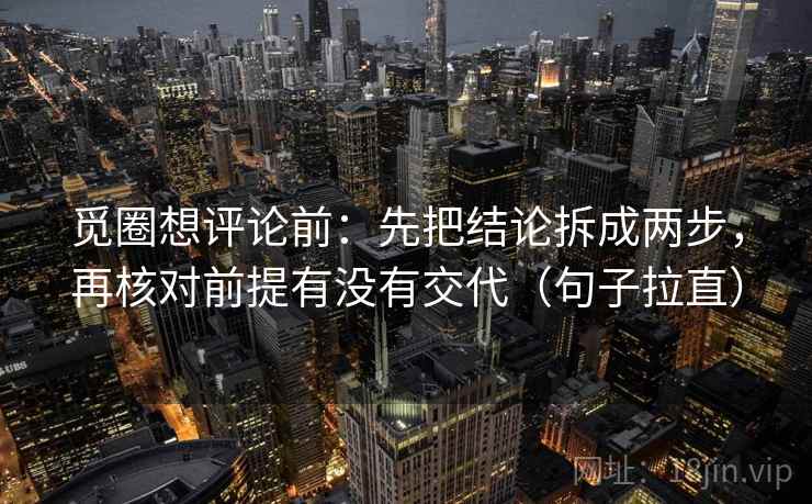 觅圈想评论前：先把结论拆成两步，再核对前提有没有交代（句子拉直）