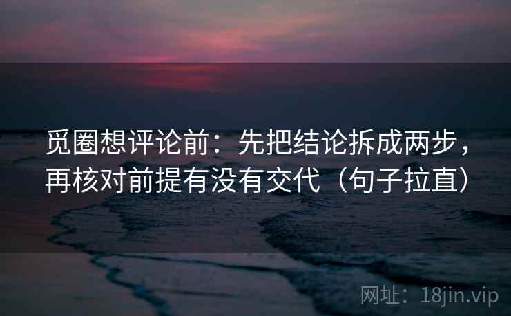 觅圈想评论前：先把结论拆成两步，再核对前提有没有交代（句子拉直）