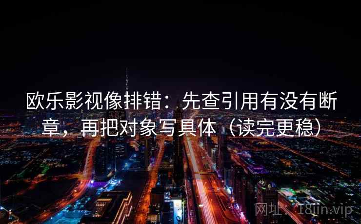 欧乐影视像排错：先查引用有没有断章，再把对象写具体（读完更稳）
