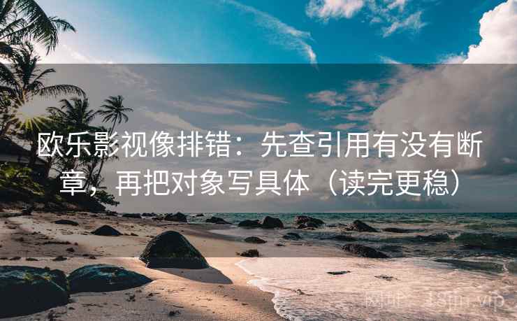 欧乐影视像排错：先查引用有没有断章，再把对象写具体（读完更稳）