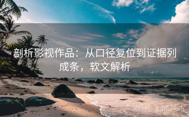 剖析影视作品：从口径复位到证据列成条，软文解析