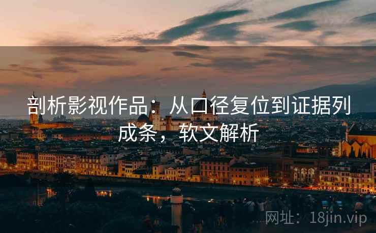剖析影视作品：从口径复位到证据列成条，软文解析