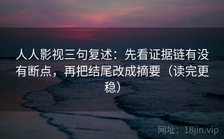 人人影视三句复述：先看证据链有没有断点，再把结尾改成摘要（读完更稳）