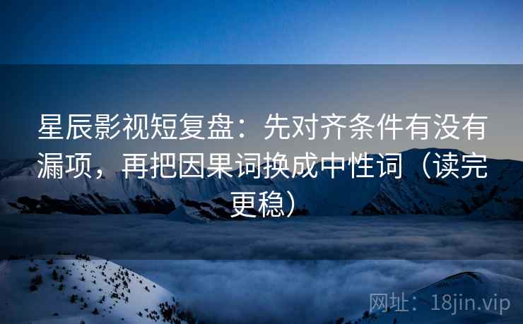 星辰影视短复盘：先对齐条件有没有漏项，再把因果词换成中性词（读完更稳）