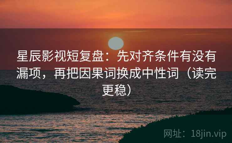 星辰影视短复盘：先对齐条件有没有漏项，再把因果词换成中性词（读完更稳）