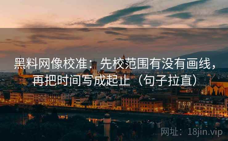 黑料网像校准：先校范围有没有画线，再把时间写成起止（句子拉直）
