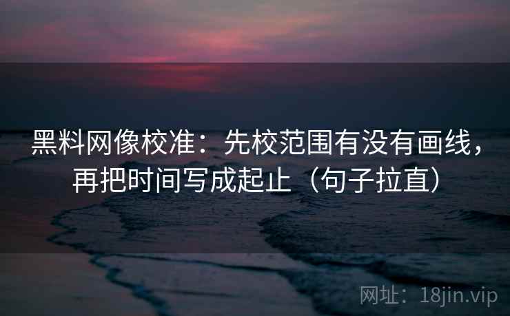 黑料网像校准：先校范围有没有画线，再把时间写成起止（句子拉直）