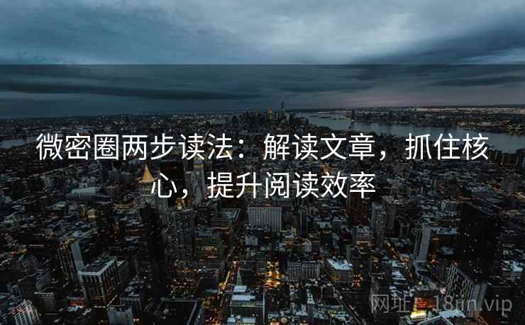 微密圈两步读法：解读文章，抓住核心，提升阅读效率