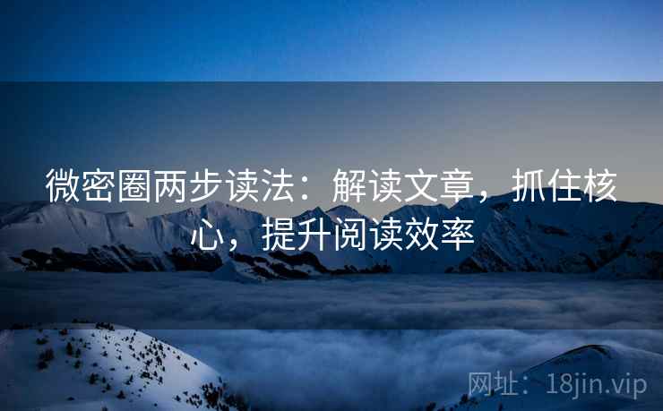 微密圈两步读法：解读文章，抓住核心，提升阅读效率