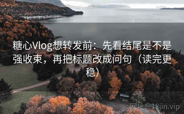 糖心Vlog想转发前：先看结尾是不是强收束，再把标题改成问句（读完更稳）