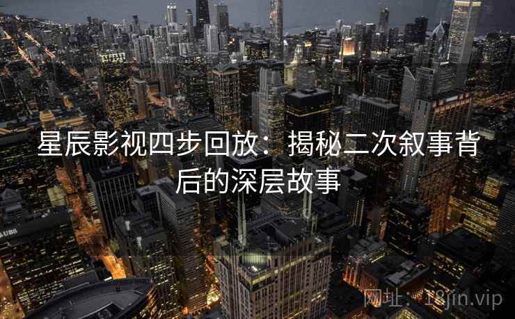 星辰影视四步回放：揭秘二次叙事背后的深层故事