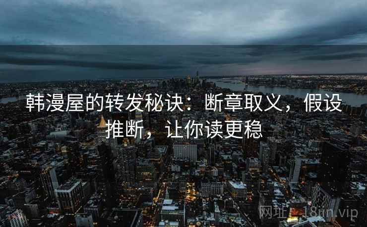 韩漫屋的转发秘诀：断章取义，假设推断，让你读更稳