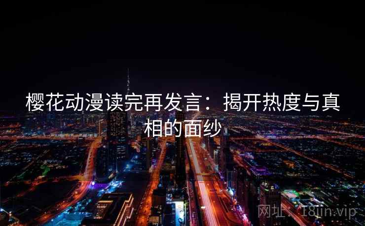 樱花动漫读完再发言:揭开热度与真相的面纱 樱花动漫读完再发言:揭开热度与真相的面纱