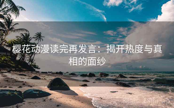 樱花动漫读完再发言:揭开热度与真相的面纱 樱花动漫读完再发言:揭开热度与真相的面纱