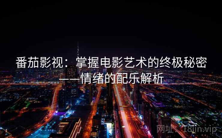 番茄影视：掌握电影艺术的终极秘密——情绪的配乐解析