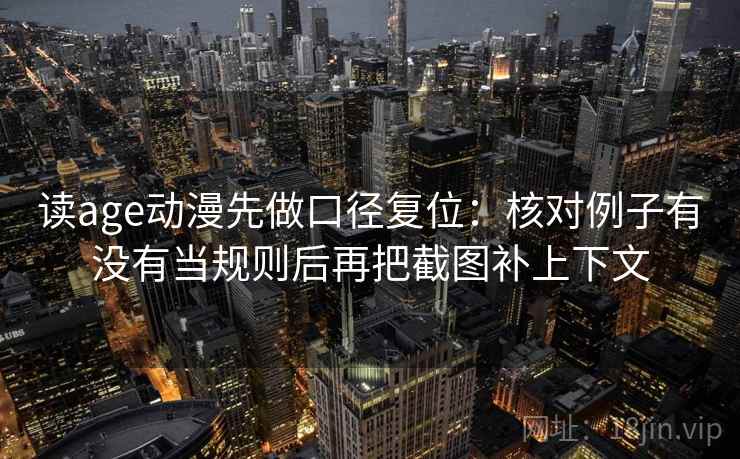 读age动漫先做口径复位：核对例子有没有当规则后再把截图补上下文