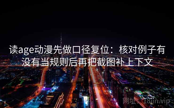 读age动漫先做口径复位：核对例子有没有当规则后再把截图补上下文