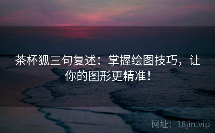 茶杯狐三句复述：掌握绘图技巧，让你的图形更精准！