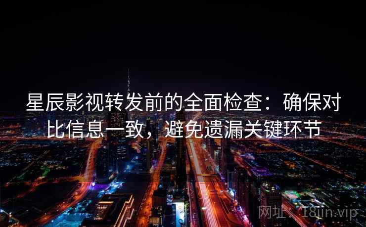 星辰影视转发前的全面检查：确保对比信息一致，避免遗漏关键环节