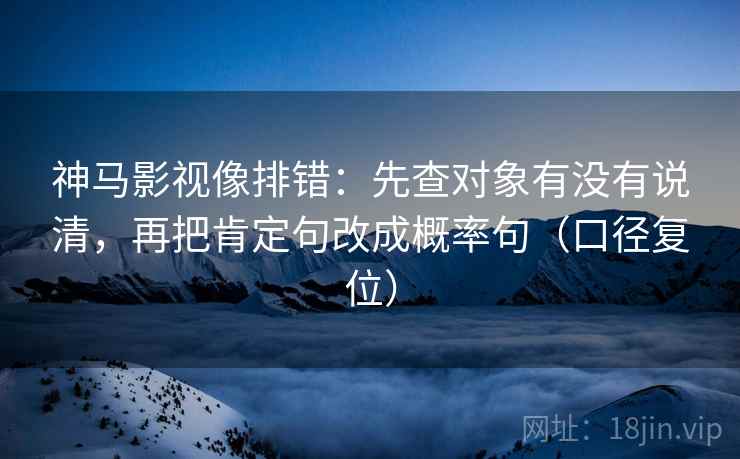 神马影视像排错：先查对象有没有说清，再把肯定句改成概率句（口径复位）