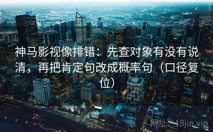 神马影视像排错：先查对象有没有说清，再把肯定句改成概率句（口径复位）