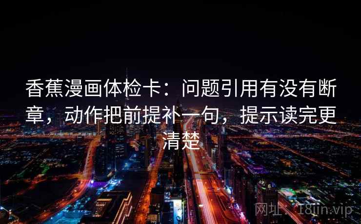 香蕉漫画体检卡：问题引用有没有断章，动作把前提补一句，提示读完更清楚