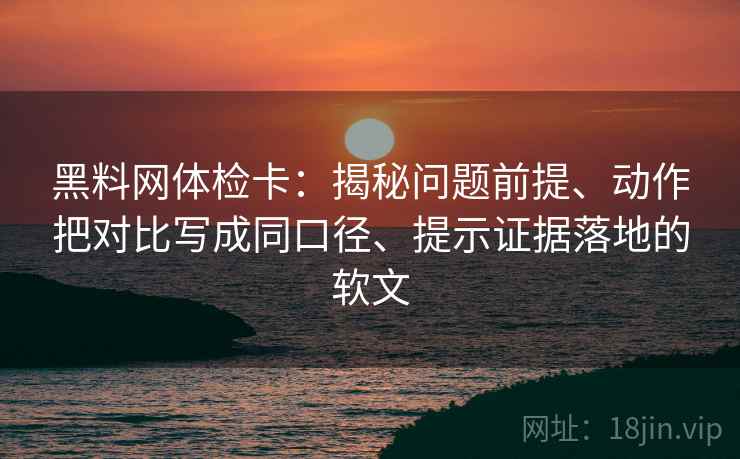 黑料网体检卡：揭秘问题前提、动作把对比写成同口径、提示证据落地的软文