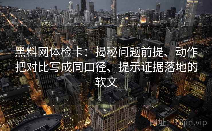 黑料网体检卡：揭秘问题前提、动作把对比写成同口径、提示证据落地的软文