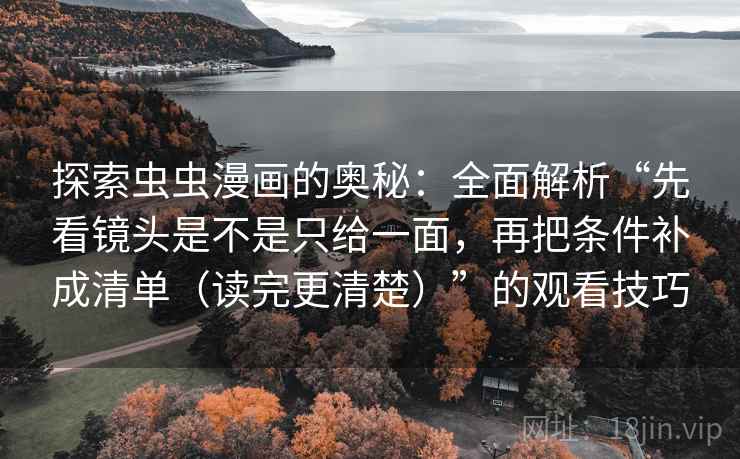 探索虫虫漫画的奥秘：全面解析“先看镜头是不是只给一面，再把条件补成清单（读完更清楚）”的观看技巧