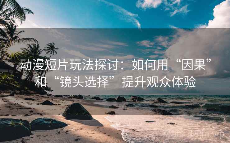 动漫短片玩法探讨：如何用“因果”和“镜头选择”提升观众体验