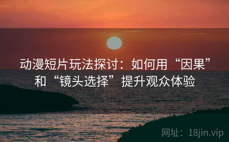 动漫短片玩法探讨：如何用“因果”和“镜头选择”提升观众体验