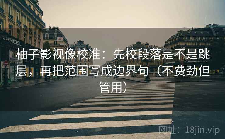 柚子影视像校准：先校段落是不是跳层，再把范围写成边界句（不费劲但管用）