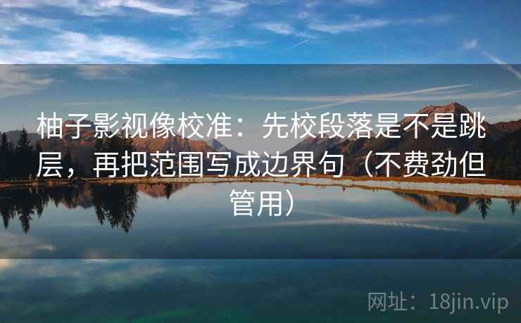 柚子影视像校准：先校段落是不是跳层，再把范围写成边界句（不费劲但管用）
