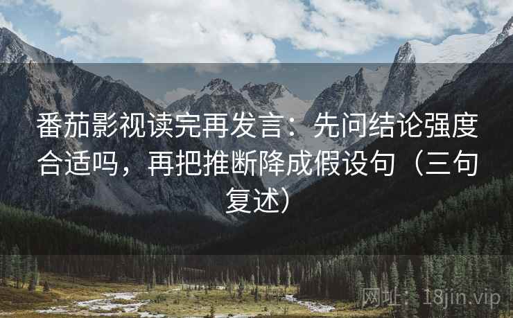 番茄影视读完再发言：先问结论强度合适吗，再把推断降成假设句（三句复述）