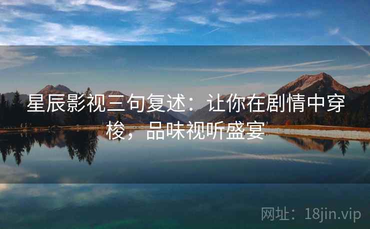 星辰影视三句复述：让你在剧情中穿梭，品味视听盛宴
